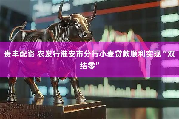 贵丰配资 农发行淮安市分行小麦贷款顺利实现“双结零”