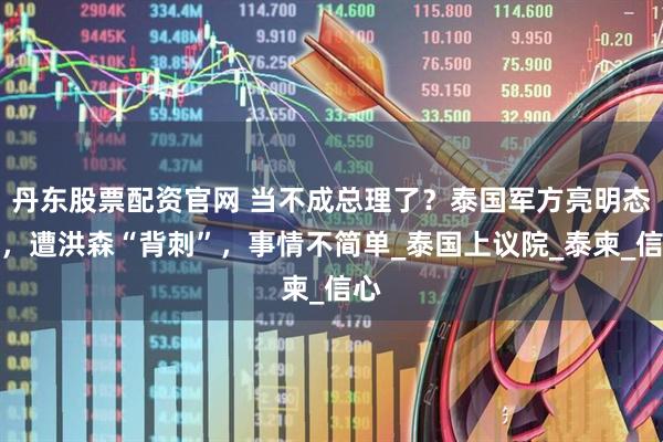 丹东股票配资官网 当不成总理了?泰国军方亮明态度,遭洪森“背刺”,事情不简单_泰国上议院_泰柬_信心