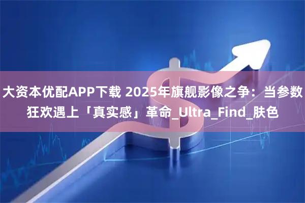 大资本优配APP下载 2025年旗舰影像之争:当参数狂欢遇上「真实感」革命_Ultra_Find_肤色