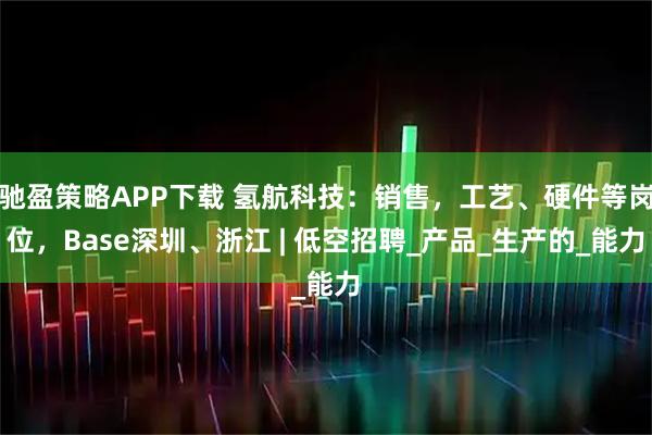 驰盈策略APP下载 氢航科技:销售,工艺、硬件等岗位,Base深圳、浙江 | 低空招聘_产品_生产的_能力