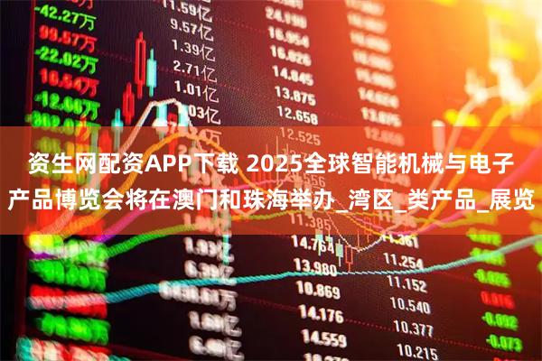 资生网配资APP下载 2025全球智能机械与电子产品博览会将在澳门和珠海举办_湾区_类产品_展览