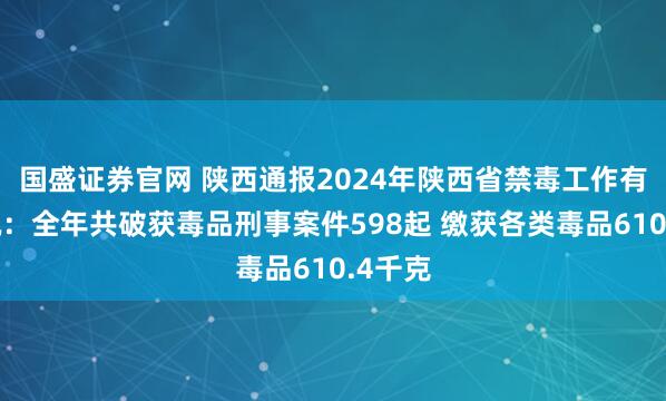 国盛证券官网 陕西通报2024年陕西省禁毒工作有关情况:全年共破获毒品刑事案件598起 缴获各类毒品610.4千克