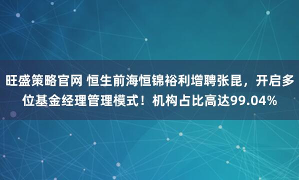 旺盛策略官网 恒生前海恒锦裕利增聘张昆，开启多位基金经理管理模式！机构占比高达99.04%