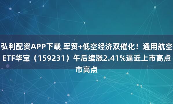 弘利配资APP下载 军贸+低空经济双催化!通用航空ETF华宝(159231)午后续涨2.41%逼近上市高点