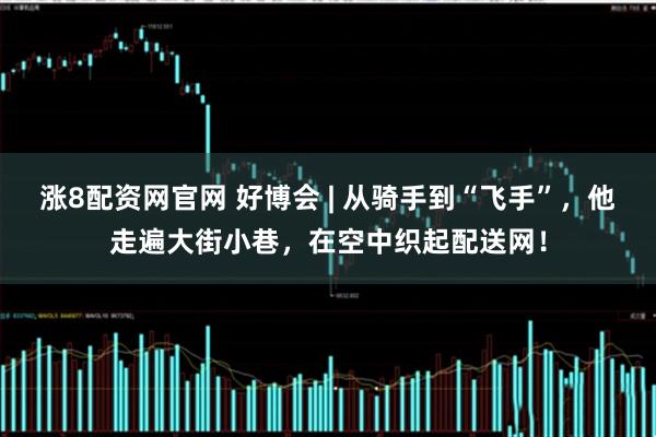 涨8配资网官网 好博会 | 从骑手到“飞手”,他走遍大街小巷,在空中织起配送网!