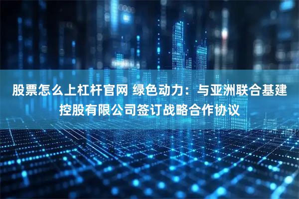 股票怎么上杠杆官网 绿色动力：与亚洲联合基建控股有限公司签订战略合作协议