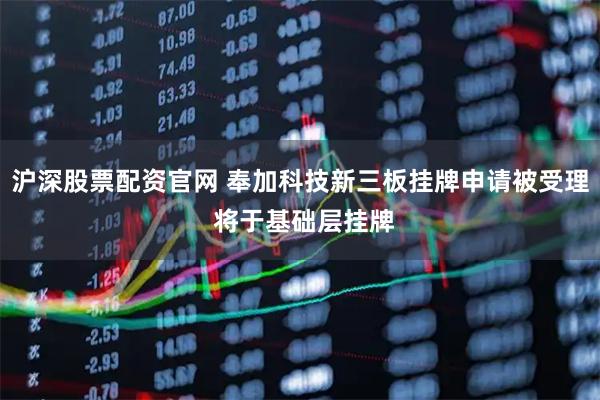 沪深股票配资官网 奉加科技新三板挂牌申请被受理 将于基础层挂牌