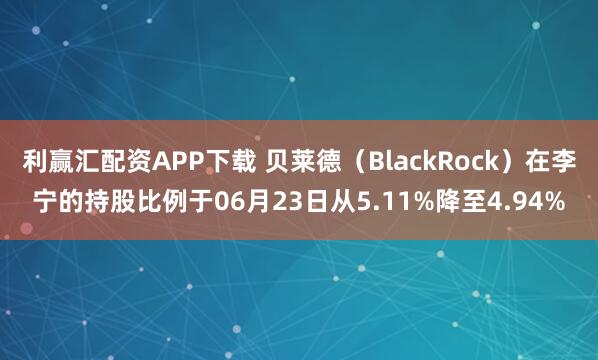 利赢汇配资APP下载 贝莱德（BlackRock）在李宁的持股比例于06月23日从5.11%降至4.94%