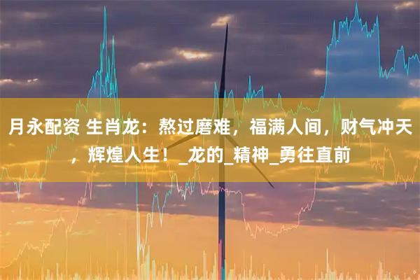 月永配资 生肖龙:熬过磨难,福满人间,财气冲天,辉煌人生!_龙的_精神_勇往直前