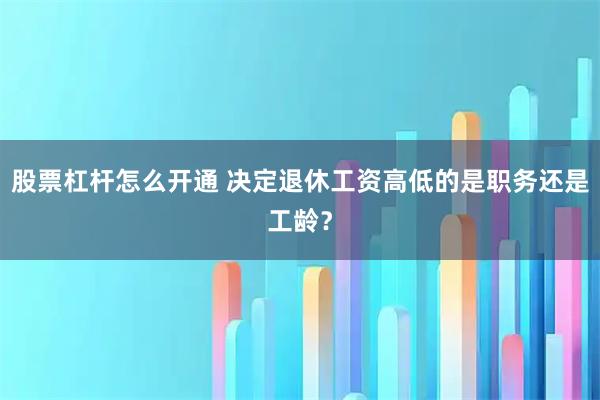 股票杠杆怎么开通 决定退休工资高低的是职务还是工龄?
