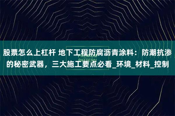 股票怎么上杠杆 地下工程防腐沥青涂料:防潮抗渗的秘密武器,三大施工要点必看_环境_材料_控制