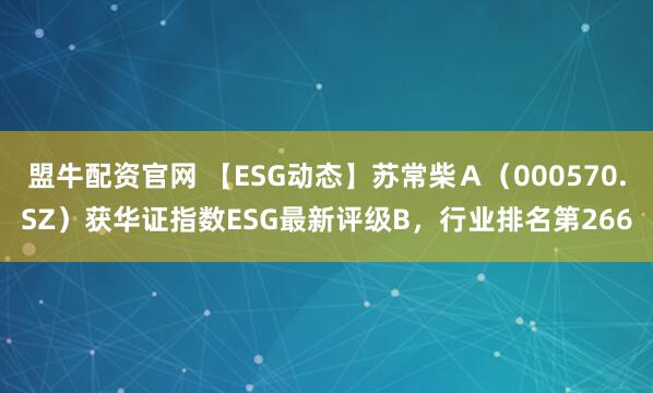 盟牛配资官网 【ESG动态】苏常柴Ａ（000570.SZ）获华证指数ESG最新评级B，行业排名第266