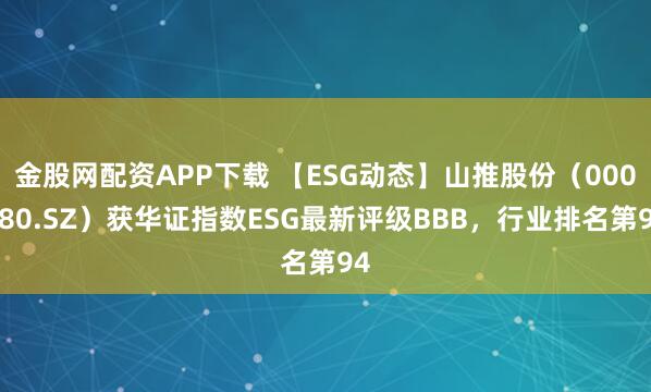 金股网配资APP下载 【ESG动态】山推股份(000680.SZ)获华证指数ESG最新评级BBB,行业排名第94