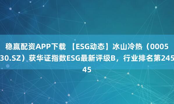 稳赢配资APP下载 【ESG动态】冰山冷热(000530.SZ)获华证指数ESG最新评级B,行业排名第245