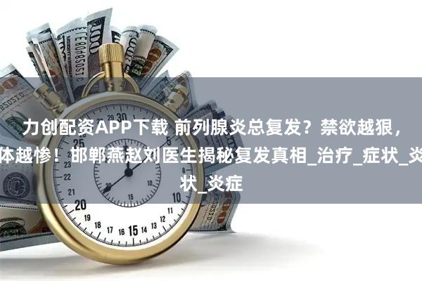 力创配资APP下载 前列腺炎总复发?禁欲越狠,腺体越惨!邯郸燕赵刘医生揭秘复发真相_治疗_症状_炎症