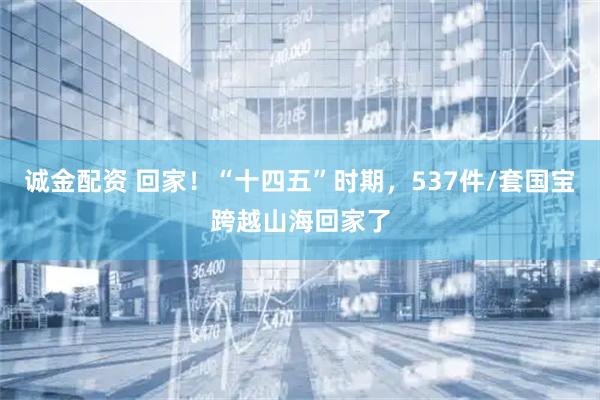 诚金配资 回家！“十四五”时期，537件/套国宝跨越山海回家了