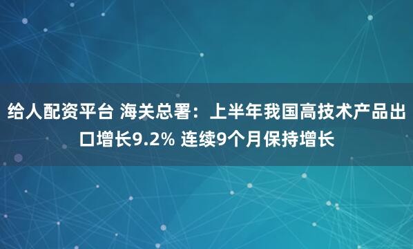 给人配资平台 海关总署:上半年我国高技术产品出口增长9.2% 连续9个月保持增长