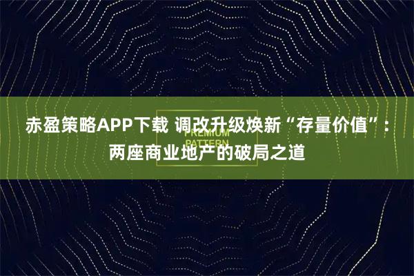 赤盈策略APP下载 调改升级焕新“存量价值”:两座商业地产的破局之道