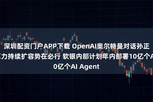 深圳配资门户APP下载 OpenAI奥尔特曼对话孙正义：AI算力持续扩容势在必行 软银内部计划年内部署10亿个AI Agent