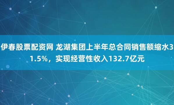 伊春股票配资网 龙湖集团上半年总合同销售额缩水31.5%，实现经营性收入132.7亿元