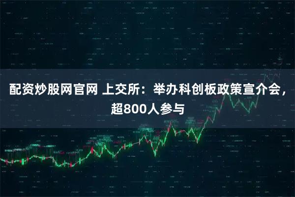 配资炒股网官网 上交所：举办科创板政策宣介会，超800人参与