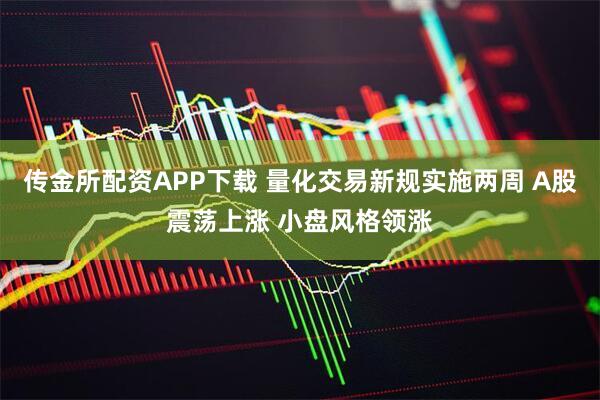 传金所配资APP下载 量化交易新规实施两周 A股震荡上涨 小盘风格领涨
