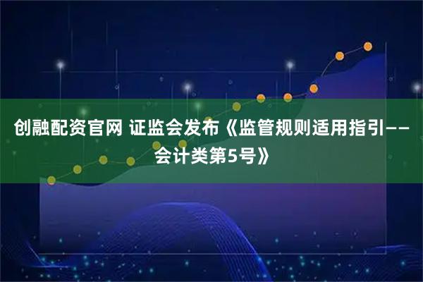 创融配资官网 证监会发布《监管规则适用指引——会计类第5号》