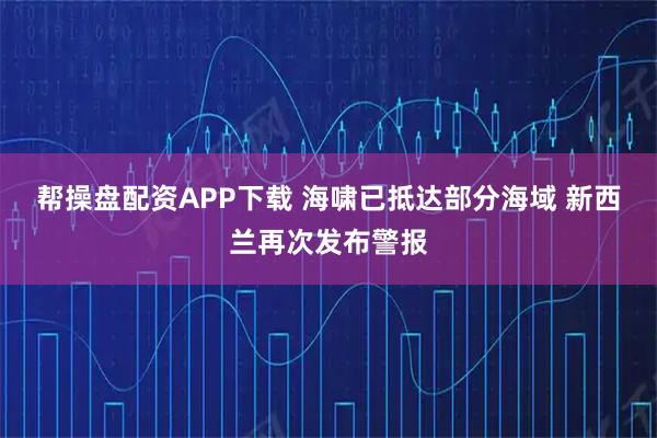 帮操盘配资APP下载 海啸已抵达部分海域 新西兰再次发布警报