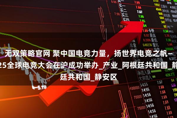 无双策略官网 聚中国电竞力量,扬世界电竞之帆——2025全球电竞大会在沪成功举办_产业_阿根廷共和国_静安区