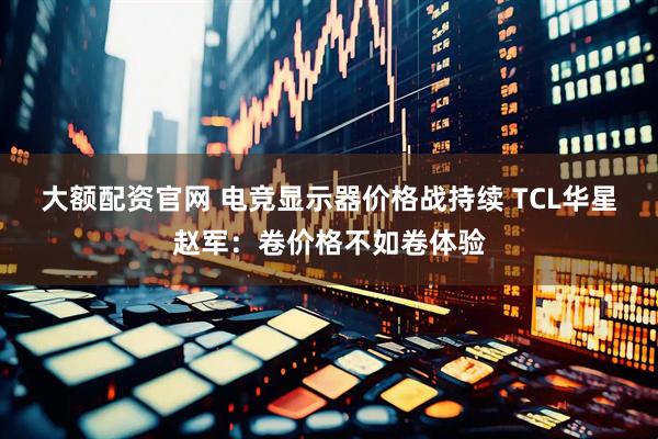 大额配资官网 电竞显示器价格战持续 TCL华星赵军：卷价格不如卷体验
