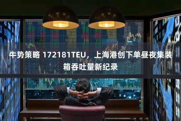 牛势策略 172181TEU,上海港创下单昼夜集装箱吞吐量新纪录