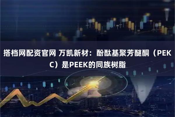 搭档网配资官网 万凯新材：酚酞基聚芳醚酮（PEKC）是PEEK的同族树脂