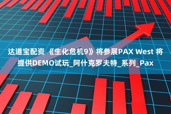 达道宝配资 《生化危机9》将参展PAX West 将提供DEMO试玩_阿什克罗夫特_系列_Pax