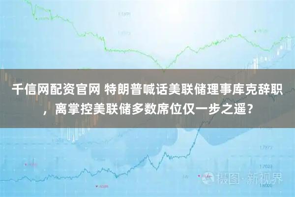 千信网配资官网 特朗普喊话美联储理事库克辞职，离掌控美联储多数席位仅一步之遥？