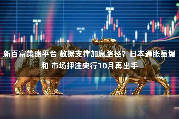 新百富策略平台 数据支撑加息路径?日本通胀虽缓和 市场押注央行10月再出手