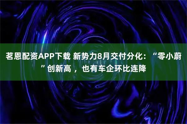 茗恩配资APP下载 新势力8月交付分化：“零小蔚”创新高 ，也有车企环比连降