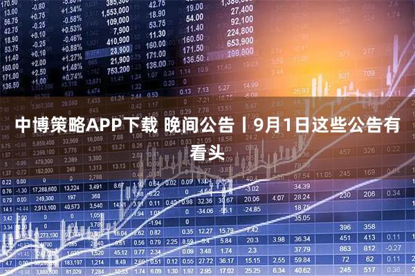 中博策略APP下载 晚间公告丨9月1日这些公告有看头
