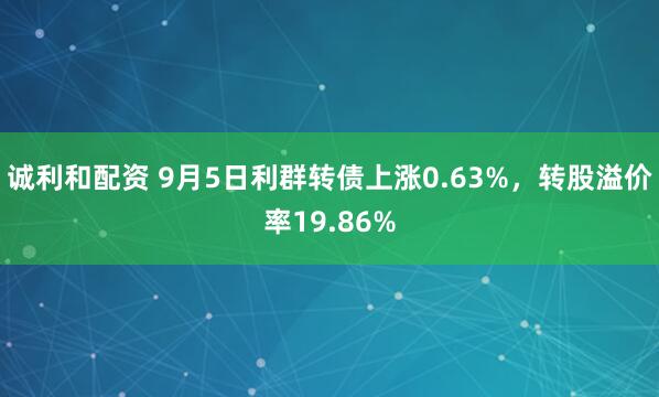 诚利和配资 9月5日利群转债上涨0.63%,转股溢价率19.86%