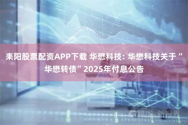 耒阳股票配资APP下载 华懋科技: 华懋科技关于“华懋转债”2025年付息公告