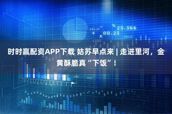 时时赢配资APP下载 姑苏早点来 | 走进里河，金黄酥脆真“下饭”！