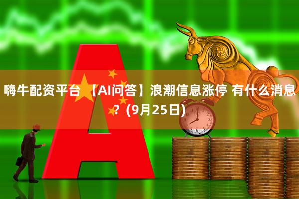 嗨牛配资平台 【AI问答】浪潮信息涨停 有什么消息？(9月25日)