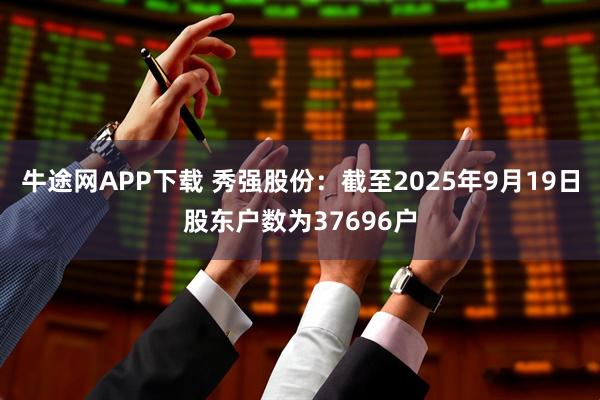 牛途网APP下载 秀强股份：截至2025年9月19日股东户数为37696户
