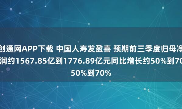 创通网APP下载 中国人寿发盈喜 预期前三季度归母净利润约1567.85亿到1776.89亿元同比增长约50%到70%