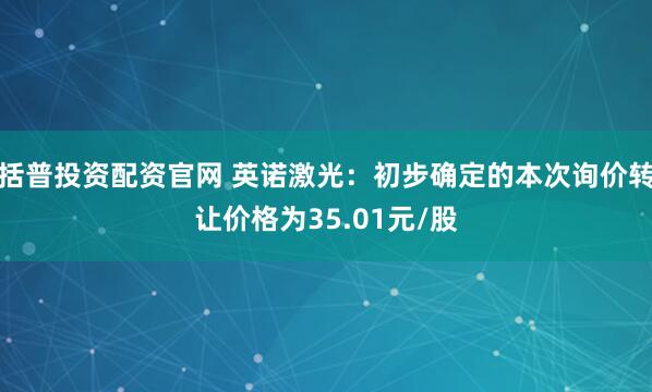 括普投资配资官网 英诺激光：初步确定的本次询价转让价格为35.01元/股