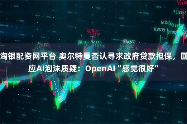 淘银配资网平台 奥尔特曼否认寻求政府贷款担保，回应AI泡沫质疑：OpenAI“感觉很好”