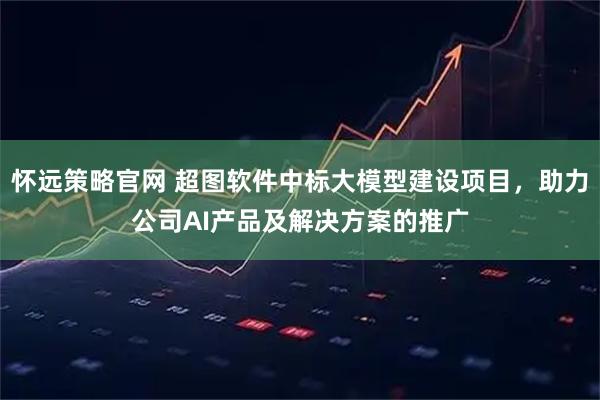 怀远策略官网 超图软件中标大模型建设项目，助力公司AI产品及解决方案的推广