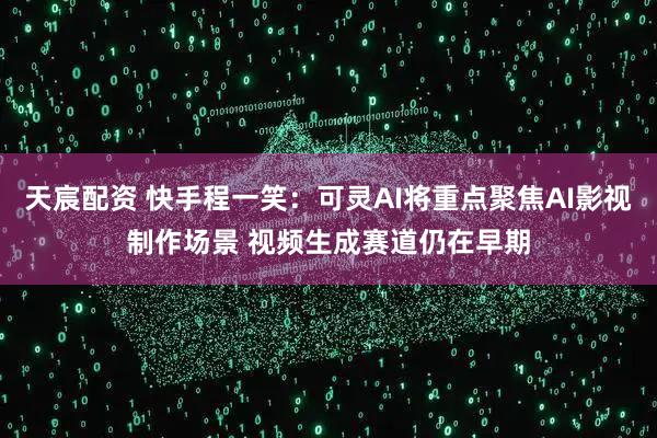 天宸配资 快手程一笑：可灵AI将重点聚焦AI影视制作场景 视频生成赛道仍在早期