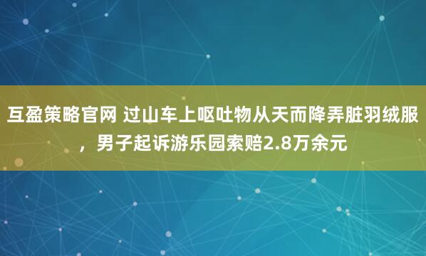 互盈策略官网 过山车上呕吐物从天而降弄脏羽绒服，男子起诉游乐园索赔2.8万余元