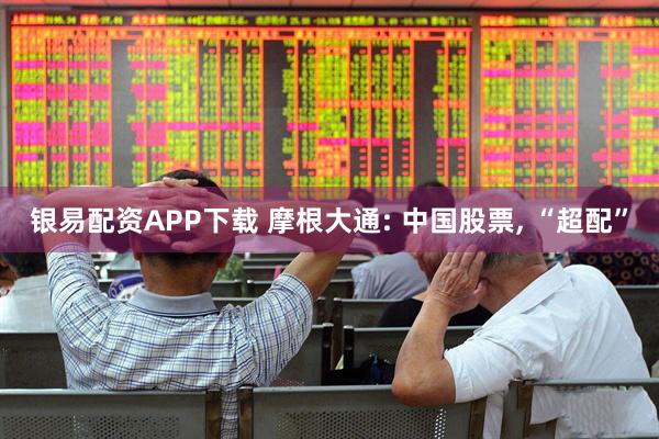 银易配资APP下载 摩根大通: 中国股票, “超配”