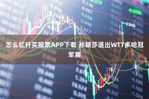怎么杠杆买股票APP下载 孙颖莎退出WTT多哈冠军赛